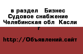  в раздел : Бизнес » Судовое снабжение . Челябинская обл.,Касли г.